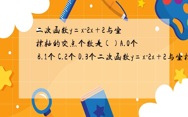 二次函数y=x-2x+2与坐标轴的交点个数是()A.0个 B.1个 C.2个 D.3个二次函数y=x-2x+2与坐标轴的交点个数是（）A.0个 B.1个 C.2个 D.3个