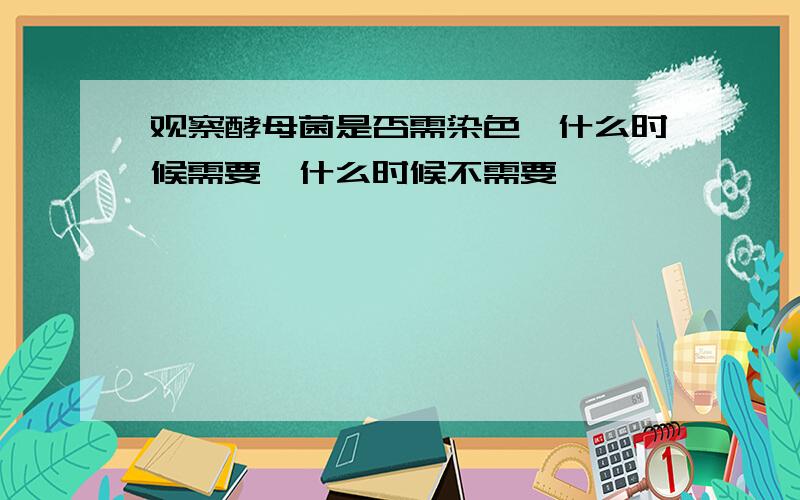 观察酵母菌是否需染色,什么时候需要,什么时候不需要