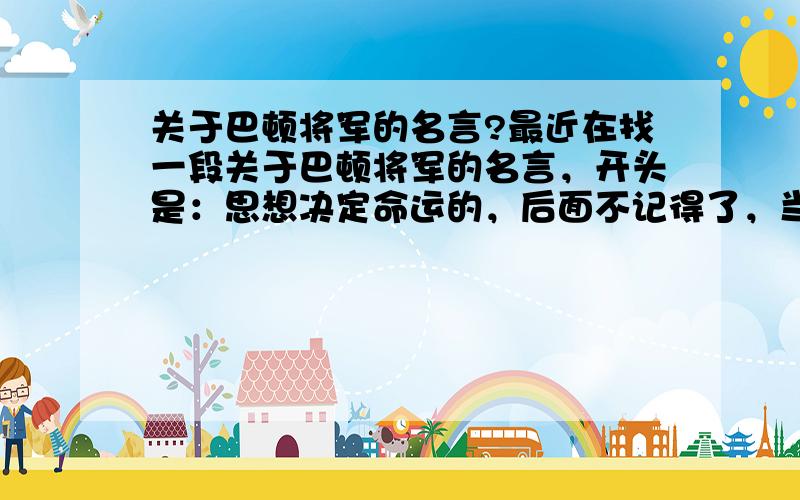 关于巴顿将军的名言?最近在找一段关于巴顿将军的名言，开头是：思想决定命运的，后面不记得了，当时看了很有感触，找了好久，感激不尽！