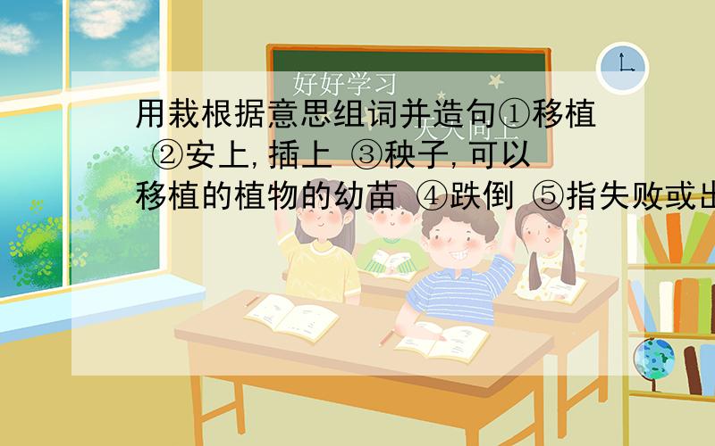 用栽根据意思组词并造句①移植 ②安上,插上 ③秧子,可以移植的植物的幼苗 ④跌倒 ⑤指失败或出丑