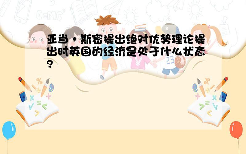 亚当·斯密提出绝对优势理论提出时英国的经济是处于什么状态?