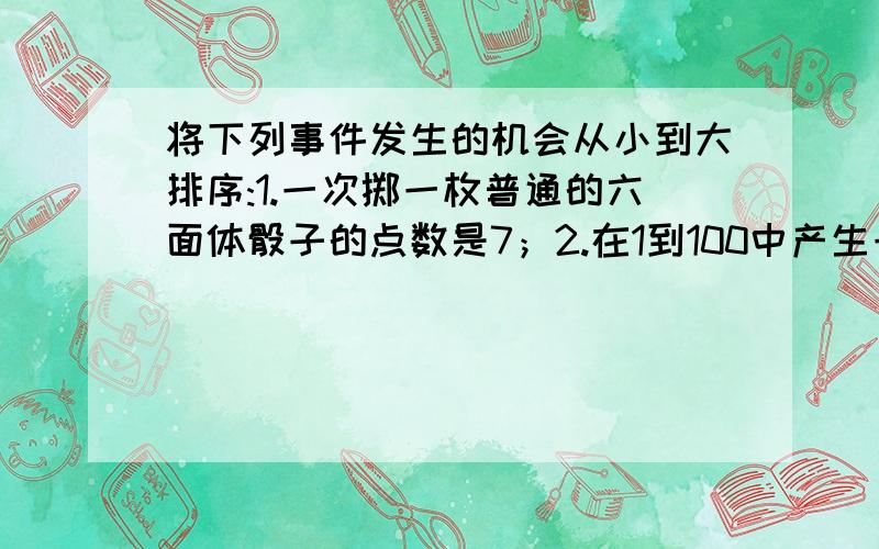 将下列事件发生的机会从小到大排序:1.一次掷一枚普通的六面体骰子的点数是7；2.在1到100中产生一个随机整数的尾数恰好是偶数；3.抛两枚普通硬币恰好出现两个反面；4.从一副扑克中随意