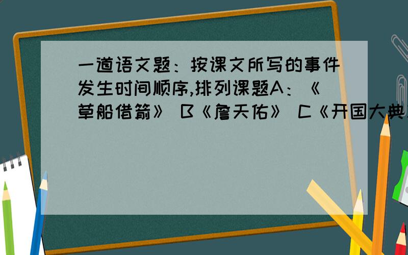 一道语文题：按课文所写的事件发生时间顺序,排列课题A：《草船借箭》 B《詹天佑》 C《开国大典》 D《我的战友邱少云》 E：《将相和》 F《世纪宝鼎》