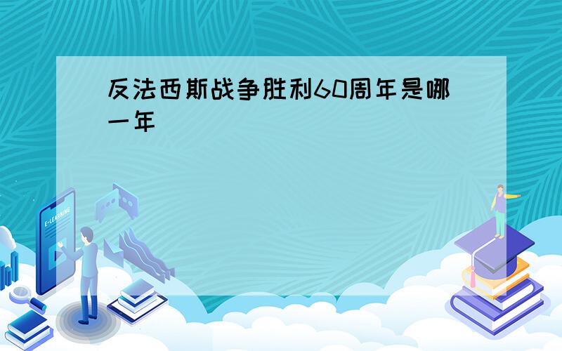 反法西斯战争胜利60周年是哪一年