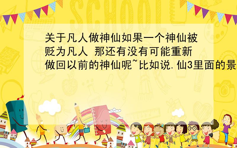 关于凡人做神仙如果一个神仙被贬为凡人 那还有没有可能重新做回以前的神仙呢~比如说.仙3里面的景天