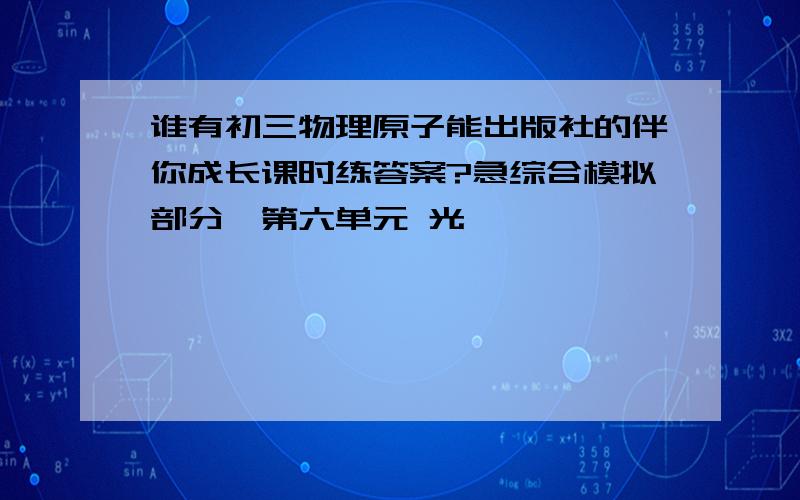 谁有初三物理原子能出版社的伴你成长课时练答案?急综合模拟部分,第六单元 光