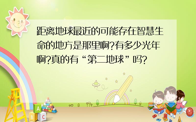 距离地球最近的可能存在智慧生命的地方是那里啊?有多少光年啊?真的有“第二地球”吗?