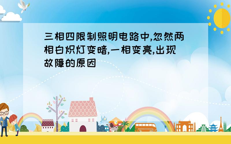 三相四限制照明电路中,忽然两相白炽灯变暗,一相变亮,出现故障的原因