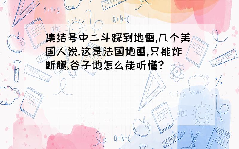 集结号中二斗踩到地雷,几个美国人说,这是法国地雷,只能炸断腿,谷子地怎么能听懂?