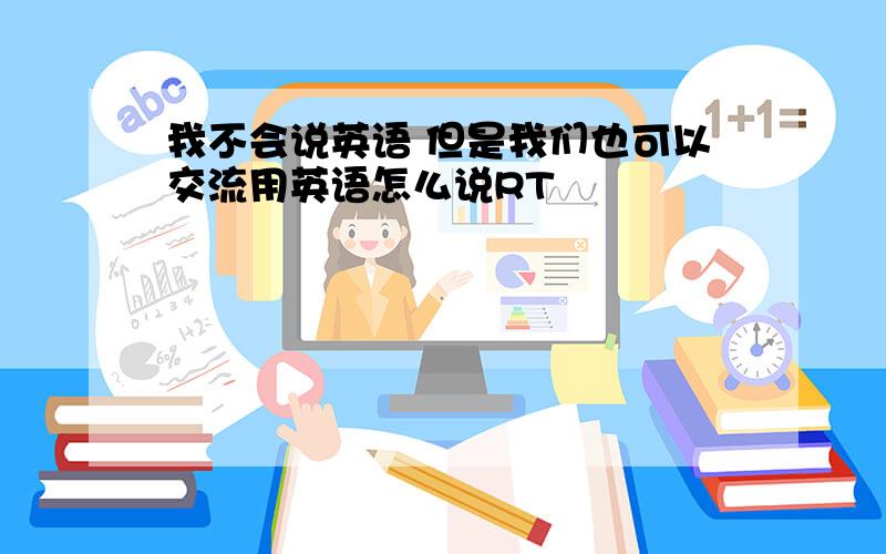 我不会说英语 但是我们也可以交流用英语怎么说RT