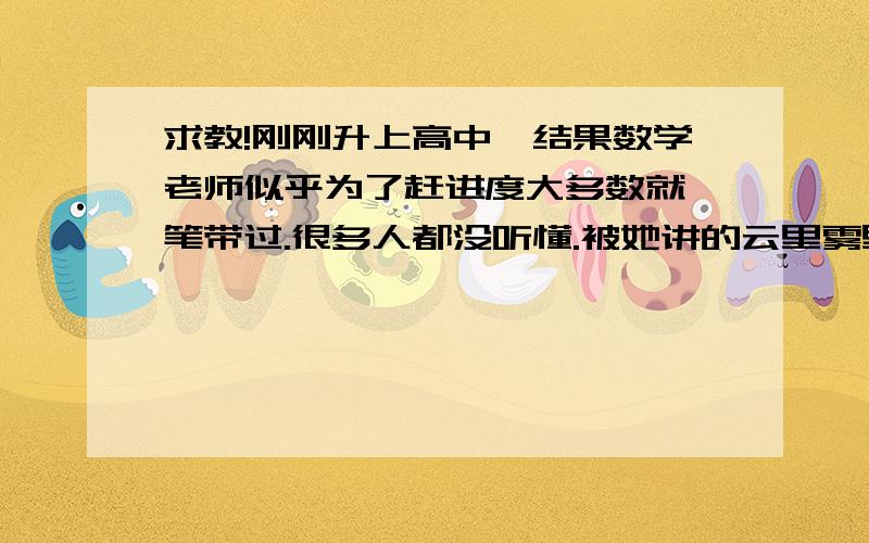 求教!刚刚升上高中,结果数学老师似乎为了赶进度大多数就一笔带过.很多人都没听懂.被她讲的云里雾里的,想找人也找不到……想看书书上还没有（是衔接课程）我已经尽力了……希望哪位