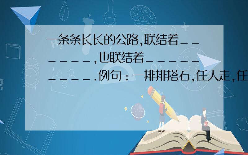 一条条长长的公路,联结着______,也联结着_________.例句：一排排搭石,任人走,任人踏,它们联结着家乡的小路,也联结着乡亲们美好的情感.