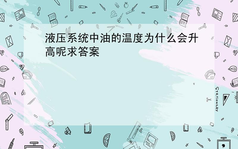 液压系统中油的温度为什么会升高呢求答案