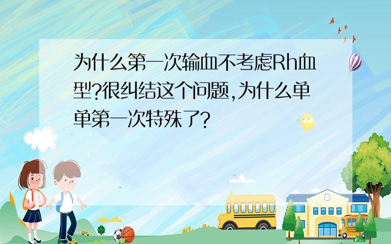 为什么第一次输血不考虑Rh血型?很纠结这个问题,为什么单单第一次特殊了?