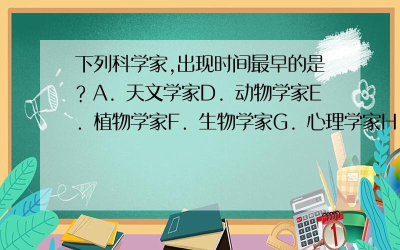 下列科学家,出现时间最早的是﹖A．天文学家D．动物学家E．植物学家F．生物学家G．心理学家H．地质学家