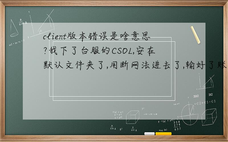 client版本错误是啥意思?我下了台服的CSOL,安在默认文件夹了,用断网法进去了,输好了账号密码,确认,这个东西就出来了