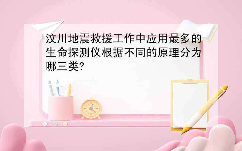 汶川地震救援工作中应用最多的生命探测仪根据不同的原理分为哪三类?