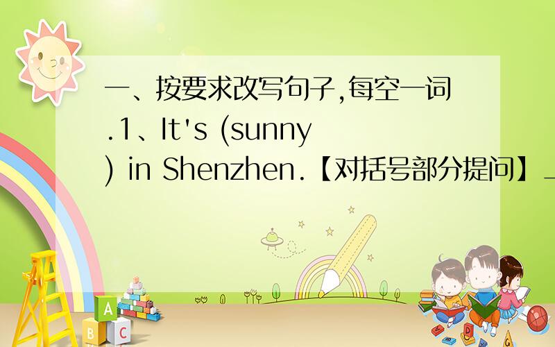 一、按要求改写句子,每空一词.1、It's (sunny) in Shenzhen.【对括号部分提问】______ ________ _______ ________ in Shenzhen?2、The Spring Festival is (in January or Februay).【对括号部分提问】______ ________ the Spring Fes