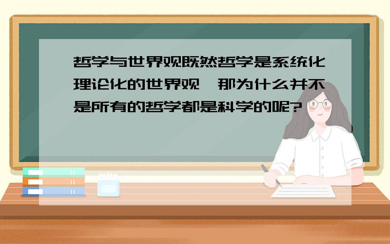 哲学与世界观既然哲学是系统化理论化的世界观,那为什么并不是所有的哲学都是科学的呢?