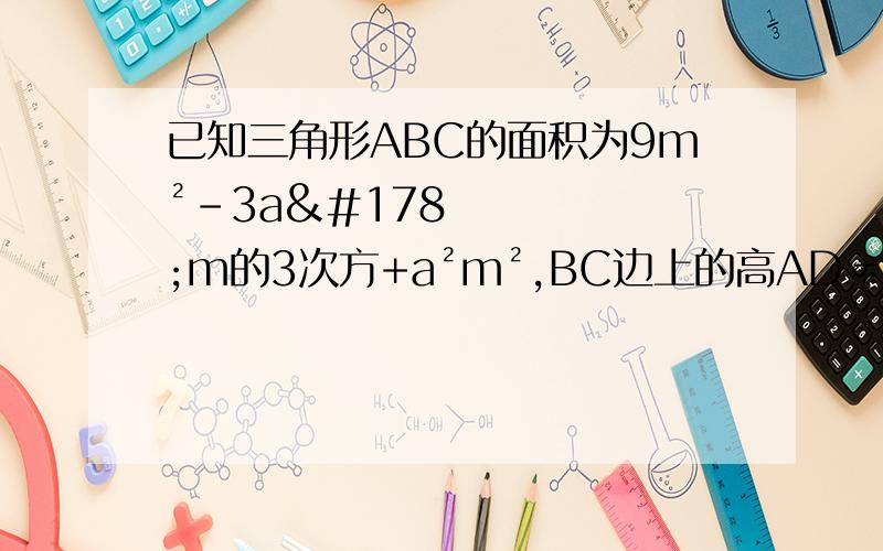 已知三角形ABC的面积为9m²-3a²m的3次方+a²m²,BC边上的高AD＝3m²求BC