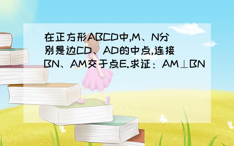 在正方形ABCD中,M、N分别是边CD、AD的中点,连接BN、AM交于点E.求证：AM⊥BN