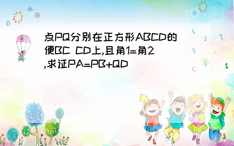 点PQ分别在正方形ABCD的便BC CD上,且角1=角2,求证PA=PB+QD