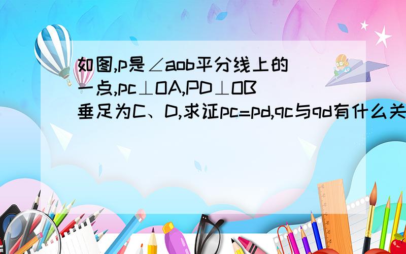 如图,p是∠aob平分线上的一点,pc⊥OA,PD⊥OB垂足为C、D,求证pc=pd,qc与qd有什么关系、、、