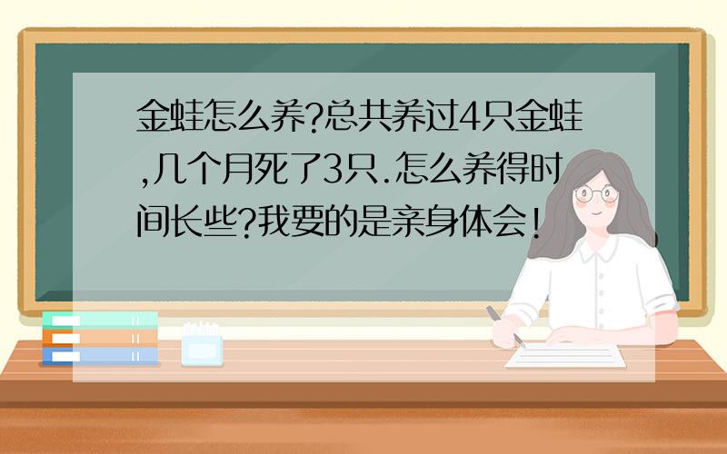 金蛙怎么养?总共养过4只金蛙,几个月死了3只.怎么养得时间长些?我要的是亲身体会!