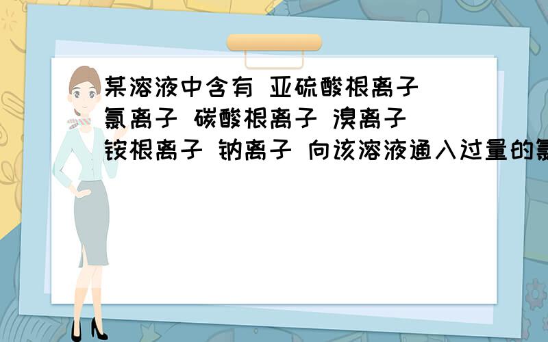 某溶液中含有 亚硫酸根离子 氯离子 碳酸根离子 溴离子 铵根离子 钠离子 向该溶液通入过量的氯气下列判断正确的是1 反应前后,溶液离子浓度基本保持不变的有铵根离子,钠离子.2有气体产生