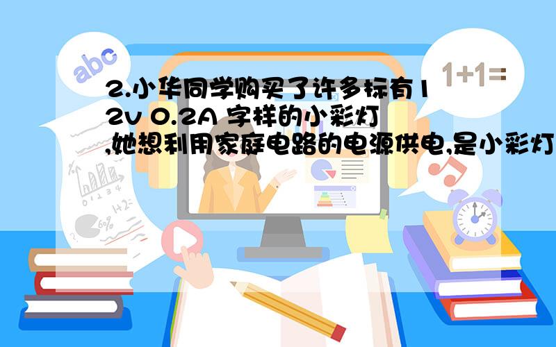 2.小华同学购买了许多标有12v 0.2A 字样的小彩灯,她想利用家庭电路的电源供电,是小彩灯亮起来.你认为,小华应该不少于 个小彩灯 联起来,接在家庭电路中.