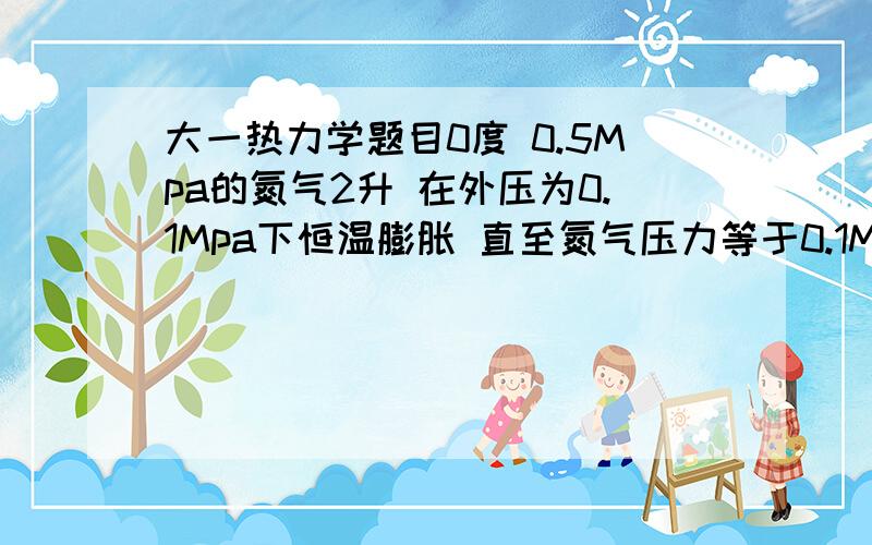 大一热力学题目0度 0.5Mpa的氮气2升 在外压为0.1Mpa下恒温膨胀 直至氮气压力等于0.1Mpa 求此过程的功W 假设氮气服从理想气体方程 ,另外△W=-P△V 还是△W=-△P△V?