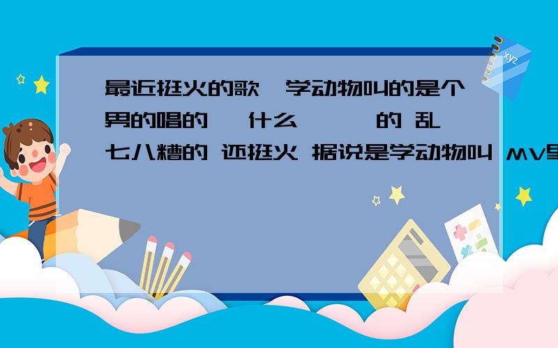 最近挺火的歌,学动物叫的是个男的唱的 ,什么啪啪啪的 乱七八糟的 还挺火 据说是学动物叫 MV里也都是穿着动物衣服的人,是什么歌?