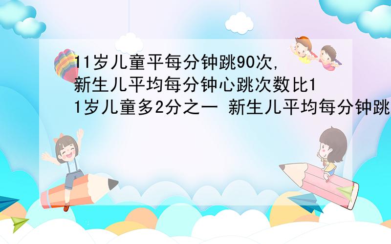 11岁儿童平每分钟跳90次,新生儿平均每分钟心跳次数比11岁儿童多2分之一 新生儿平均每分钟跳多少次?