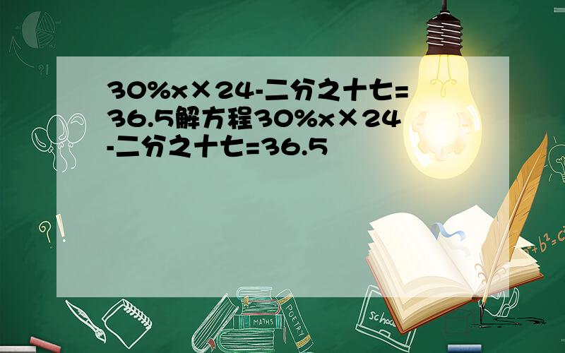 30%x×24-二分之十七=36.5解方程30%x×24-二分之十七=36.5