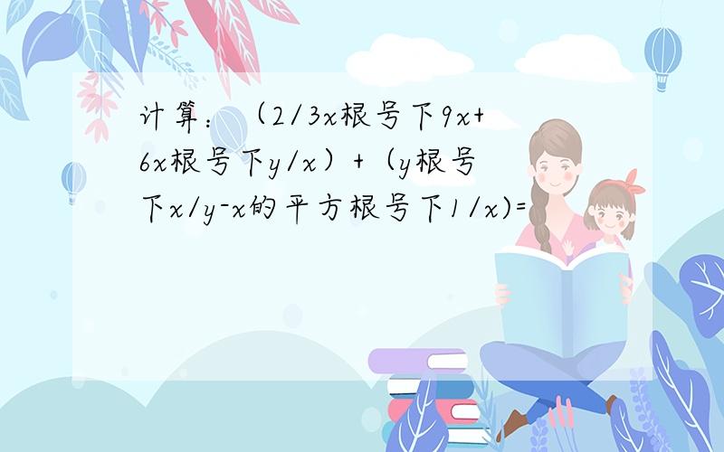 计算：（2/3x根号下9x+6x根号下y/x）+（y根号下x/y-x的平方根号下1/x)=