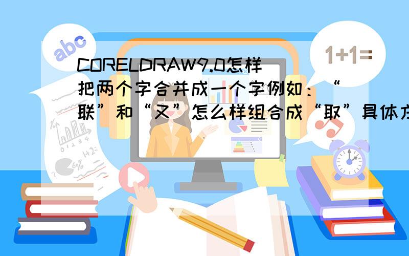 CORELDRAW9.0怎样把两个字合并成一个字例如：“联”和“又”怎么样组合成“取”具体方法