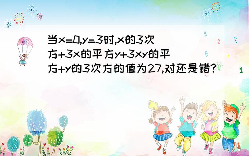 当x=0,y=3时,x的3次方+3x的平方y+3xy的平方+y的3次方的值为27,对还是错?