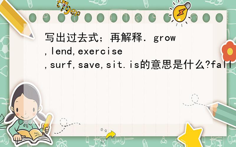 写出过去式；再解释．grow,lend,exercise,surf,save,sit.is的意思是什么?fall down的意思是什么?go outside的意思是什么?close the door的意思是什么?break the window的意思是什么?leave outside的意思是什么?use mobil