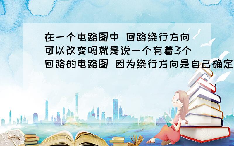 在一个电路图中 回路绕行方向可以改变吗就是说一个有着3个回路的电路图 因为绕行方向是自己确定的 那每个回路的绕行方向是必须一致还是可以改变的呢?