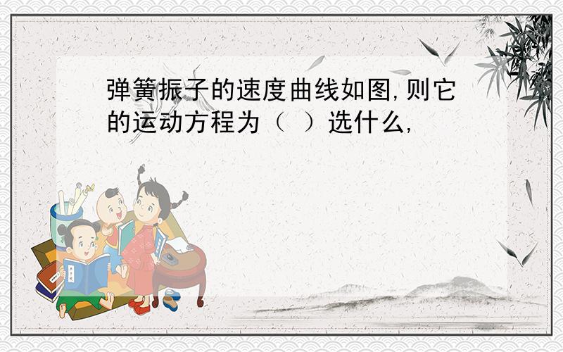 弹簧振子的速度曲线如图,则它的运动方程为（ ）选什么,