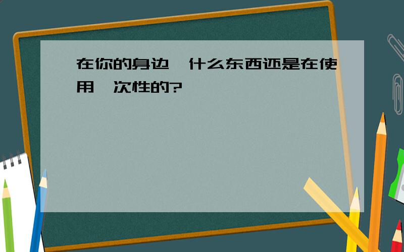 在你的身边,什么东西还是在使用一次性的?