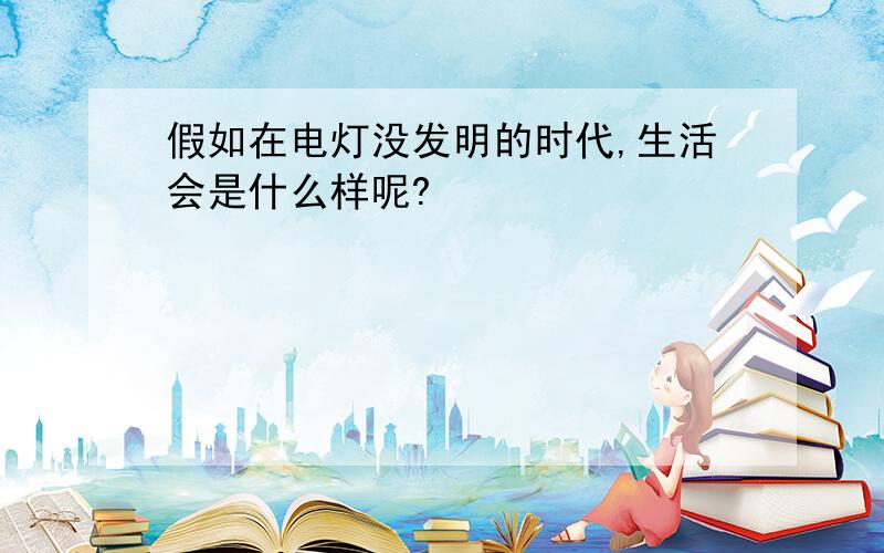 假如在电灯没发明的时代,生活会是什么样呢?