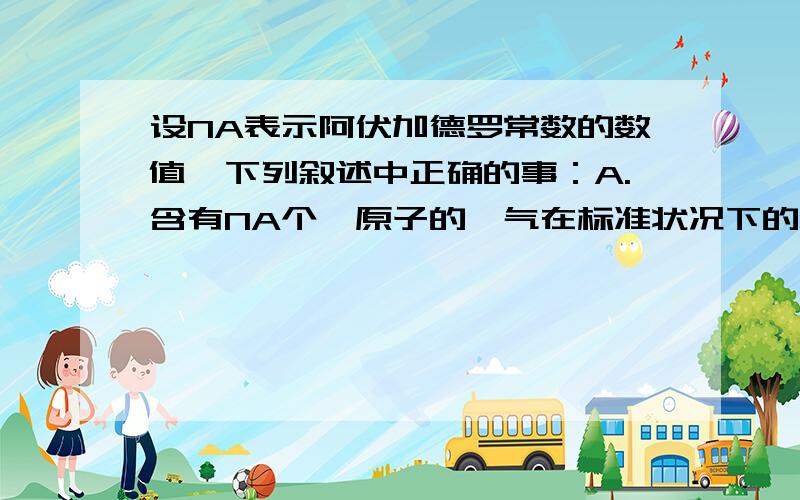 设NA表示阿伏加德罗常数的数值,下列叙述中正确的事：A.含有NA个氦原子的氦气在标准状况下的体积约为11.2L B.常温常压下,44gCO2中含有的原子数为3NAC.25摄氏度、101KPa下,11.2LCL2含有的分子数为0.