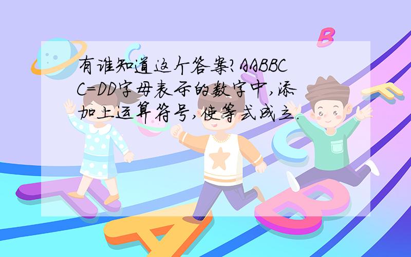 有谁知道这个答案?AABBCC=DD字母表示的数字中,添加上运算符号,使等式成立.