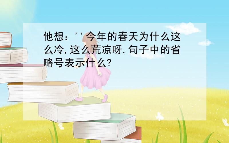 他想：''今年的春天为什么这么冷,这么荒凉呀.句子中的省略号表示什么?