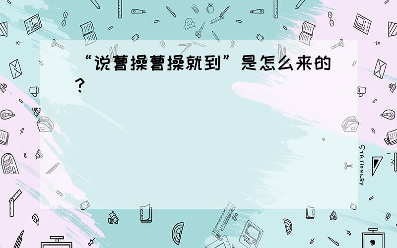 “说曹操曹操就到”是怎么来的?