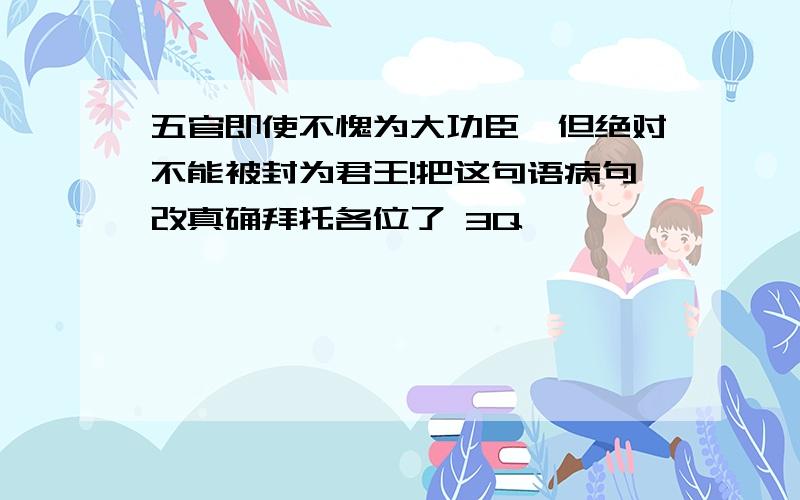 五官即使不愧为大功臣,但绝对不能被封为君王!把这句语病句改真确拜托各位了 3Q