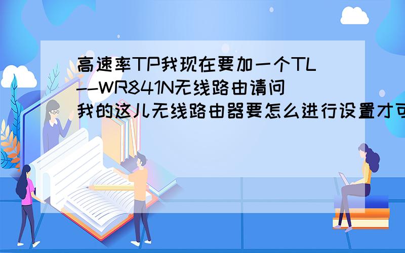 高速率TP我现在要加一个TL--WR841N无线路由请问我的这儿无线路由器要怎么进行设置才可以上网.