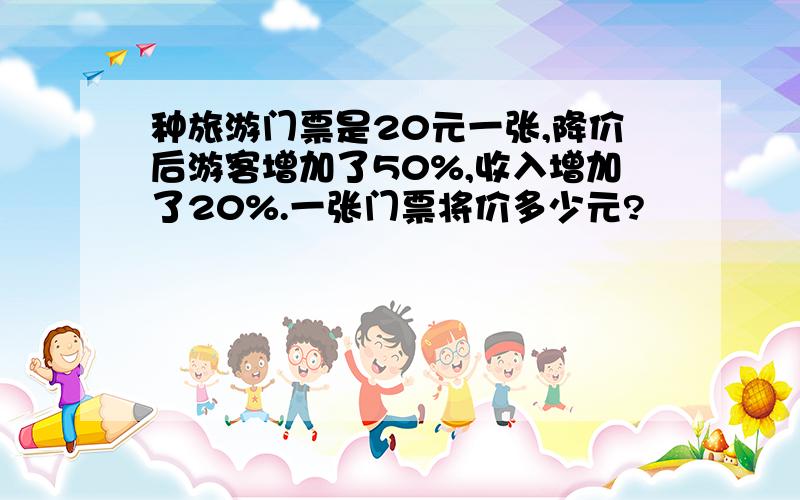 种旅游门票是20元一张,降价后游客增加了50%,收入增加了20%.一张门票将价多少元?