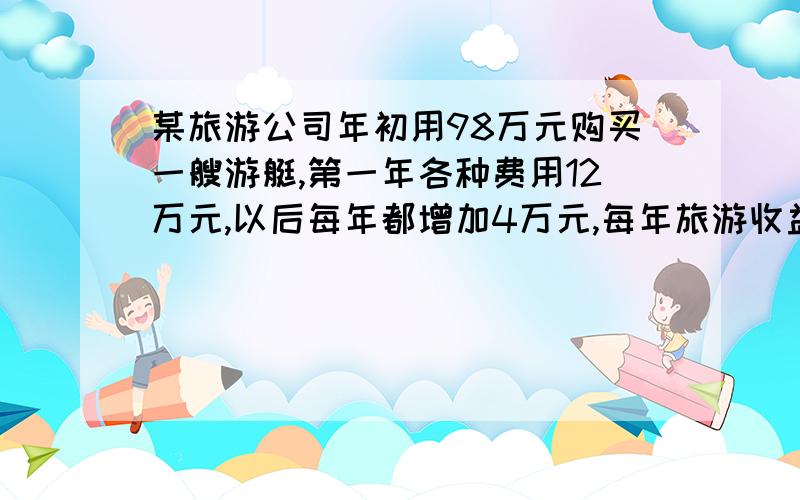 某旅游公司年初用98万元购买一艘游艇,第一年各种费用12万元,以后每年都增加4万元,每年旅游收益50万元,(1)问第几年开始获利?(2)若干年后有两种处理方案：①年平均获利最大时,以26万元出售